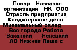 Повар › Название организации ­ НК, ООО › Отрасль предприятия ­ Кондитерское дело › Минимальный оклад ­ 1 - Все города Работа » Вакансии   . Ненецкий АО,Нижняя Пеша с.